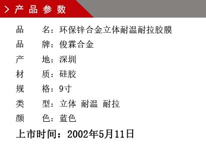 品 名：环保锌合金耐温胶膜 品 牌：俊霖合金 产 地：深圳 材 质：硅胶 规 格：9寸 类 型：超耐高温型 颜 色：蓝色上市时间：2002年5月11日