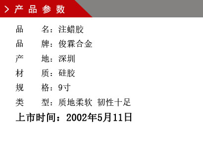 品 名：环保锌合金耐拉胶膜 品 牌：俊霖合金 产 地：深圳 材 质：硅胶 规 格：9寸 类 型质地软件，韧性十足 颜 色：米白色上市时间：2002年5月11日